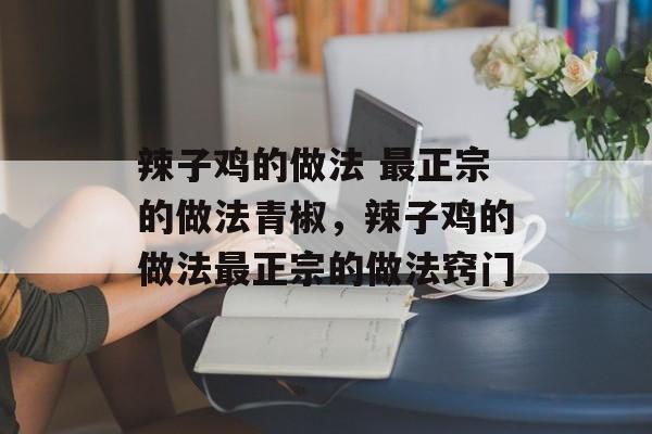 辣子鸡的做法 最正宗的做法青椒，辣子鸡的做法最正宗的做法窍门-第1张图片-