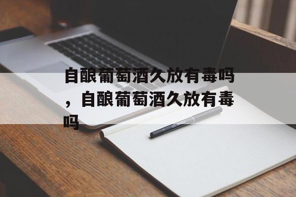 自酿葡萄酒久放有毒吗，自酿葡萄酒久放有毒吗-第1张图片-