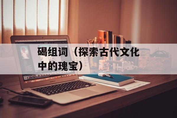 碣组词（探索古代文化中的瑰宝）-第1张图片-