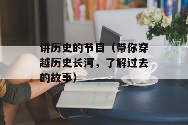 讲历史的节目（带你穿越历史长河，了解过去的故事）-第1张图片-