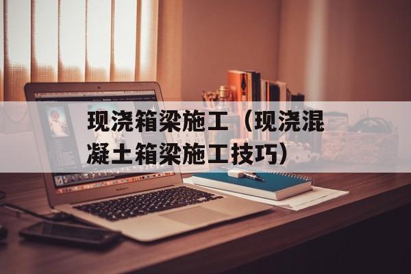 现浇箱梁施工（现浇混凝土箱梁施工技巧）-第1张图片-