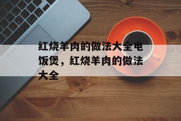 红烧羊肉的做法大全电饭煲，红烧羊肉的做法大全-第1张图片-