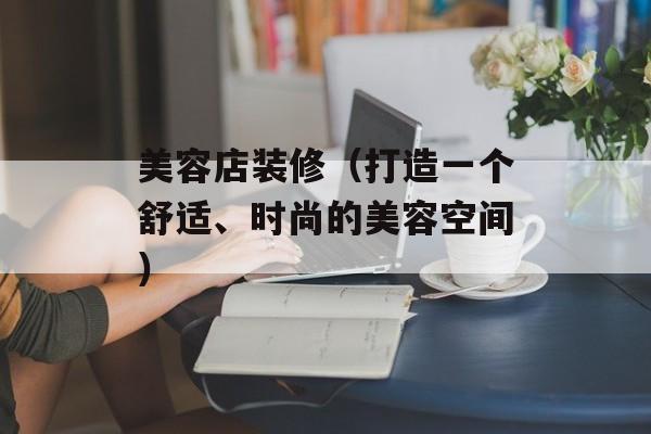 美容店装修（打造一个舒适、时尚的美容空间）-第1张图片-