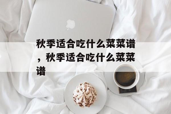秋季适合吃什么菜菜谱，秋季适合吃什么菜菜谱-第1张图片-