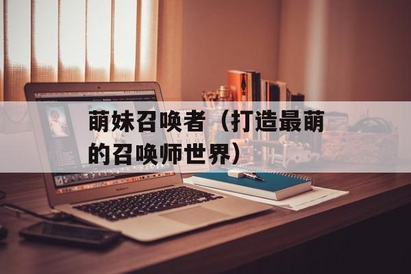 萌妹召唤者（打造最萌的召唤师世界）-第1张图片-
