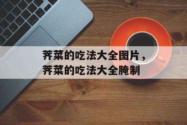 荠菜的吃法大全图片，荠菜的吃法大全腌制-第1张图片-