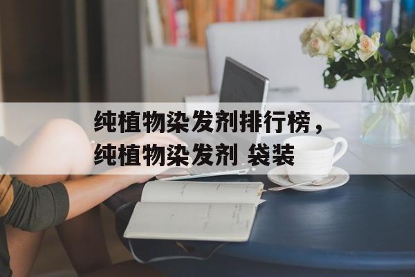 纯植物染发剂排行榜，纯植物染发剂 袋装-第1张图片-
