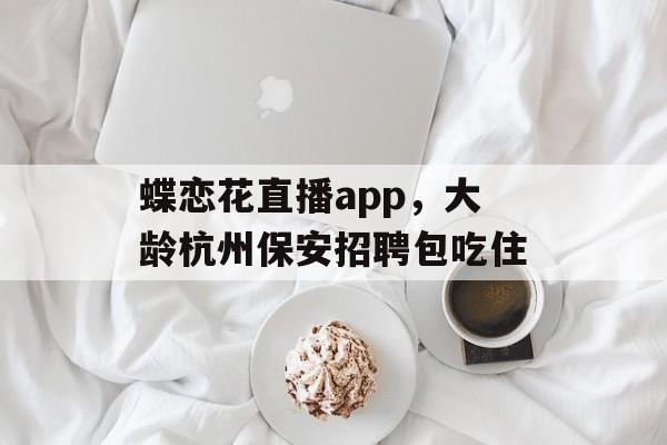蝶恋花直播app，大龄杭州保安招聘包吃住-第1张图片-