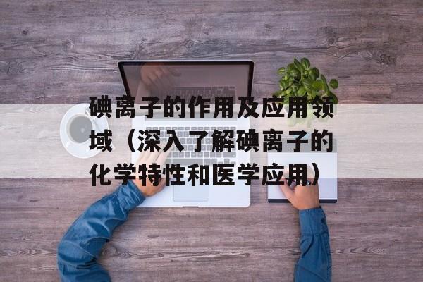 碘离子的作用及应用领域（深入了解碘离子的化学特性和医学应用）-第1张图片-