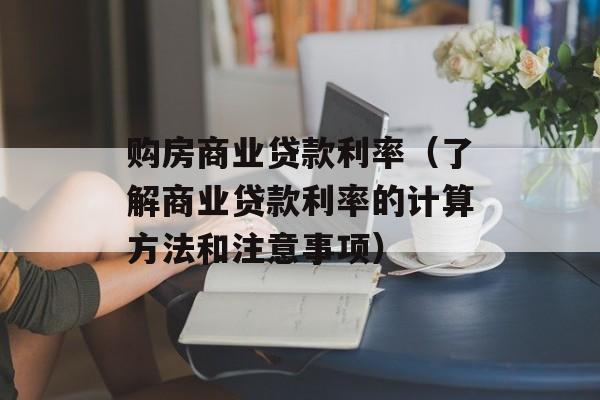 购房商业贷款利率（了解商业贷款利率的计算方法和注意事项）-第1张图片-