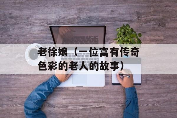 老徐娘（一位富有传奇色彩的老人的故事）-第1张图片-