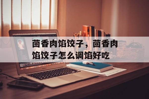 茴香肉馅饺子，茴香肉馅饺子怎么调馅好吃-第1张图片-