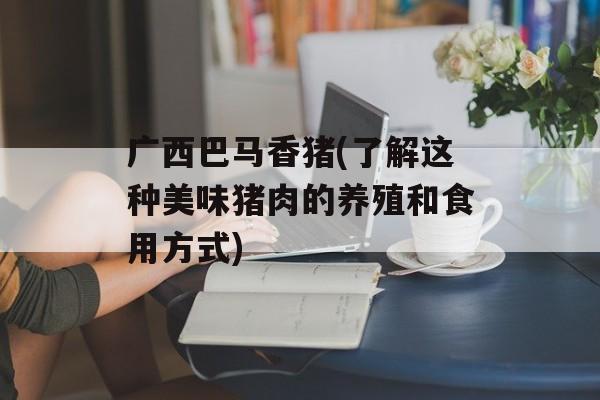 广西巴马香猪(了解这种美味猪肉的养殖和食用方式)-第1张图片-