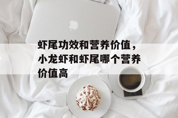 虾尾功效和营养价值，小龙虾和虾尾哪个营养价值高-第1张图片-