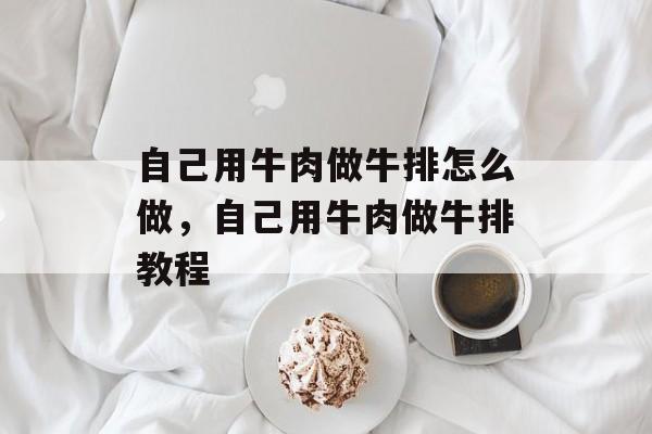 自己用牛肉做牛排怎么做，自己用牛肉做牛排教程-第1张图片-