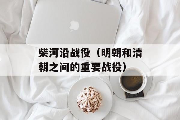 柴河沿战役（明朝和清朝之间的重要战役）-第1张图片-