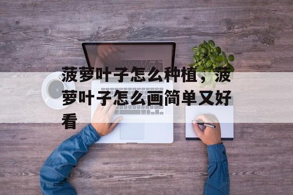 菠萝叶子怎么种植，菠萝叶子怎么画简单又好看-第1张图片-