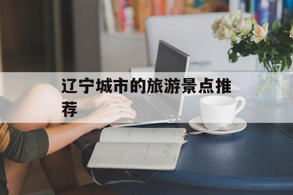 辽宁城市的旅游景点推荐-第1张图片-