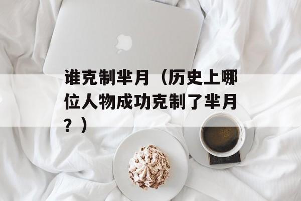 谁克制芈月（历史上哪位人物成功克制了芈月？）-第1张图片-