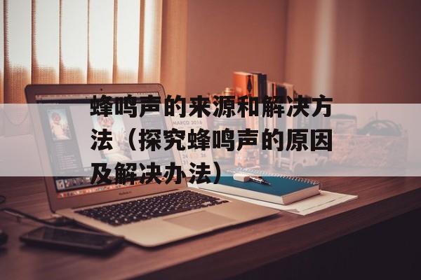 蜂鸣声的来源和解决方法（探究蜂鸣声的原因及解决办法）-第1张图片-