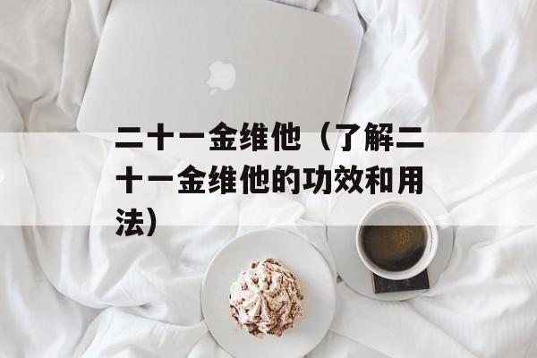 二十一金维他（了解二十一金维他的功效和用法）-第1张图片-