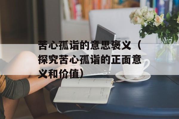 苦心孤诣的意思褒义（探究苦心孤诣的正面意义和价值）-第1张图片-
