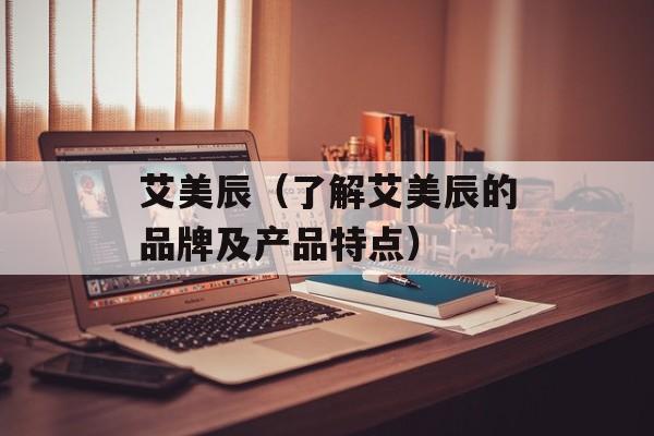 艾美辰（了解艾美辰的品牌及产品特点）-第1张图片-