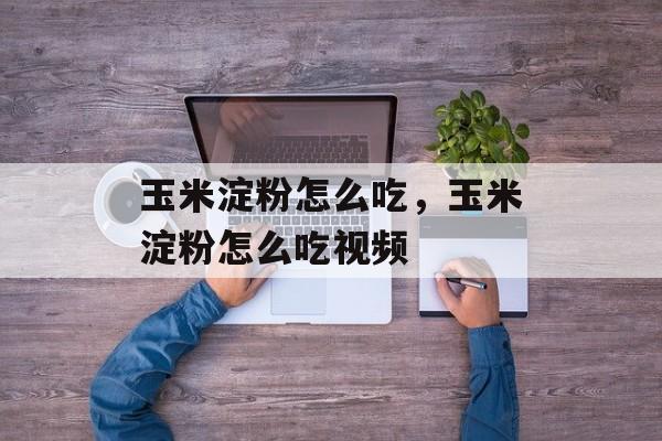 玉米淀粉怎么吃，玉米淀粉怎么吃视频-第1张图片-