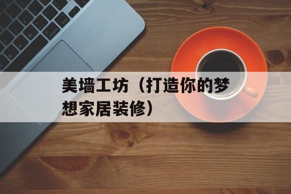 美墙工坊（打造你的梦想家居装修）-第1张图片-