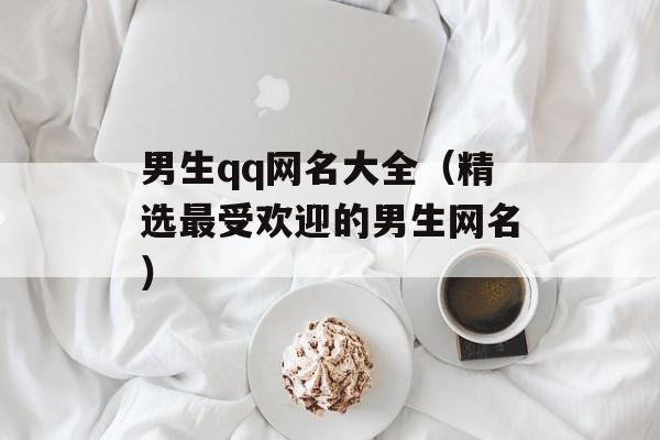 男生qq网名大全（精选最受欢迎的男生网名）-第1张图片-