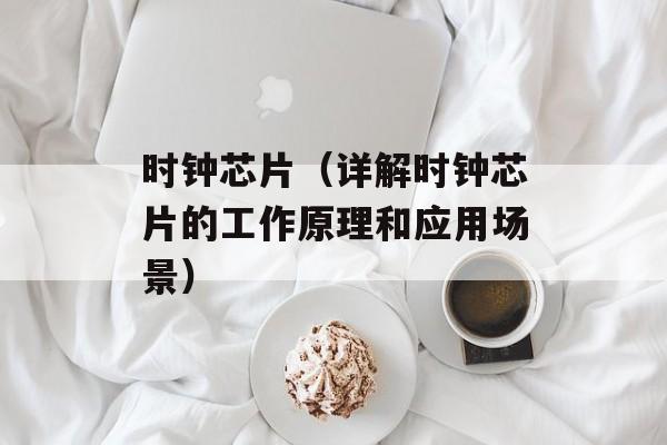 时钟芯片（详解时钟芯片的工作原理和应用场景）-第1张图片-