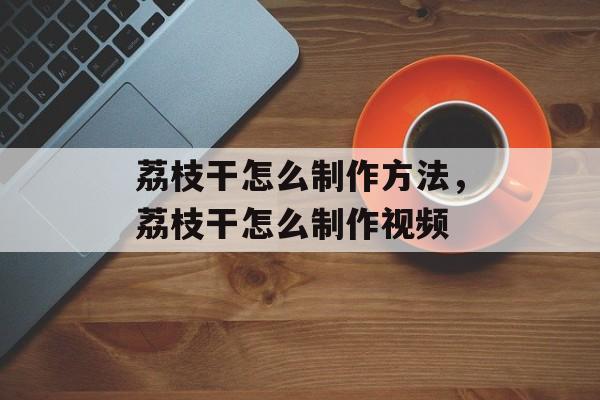 荔枝干怎么制作方法，荔枝干怎么制作视频-第1张图片-
