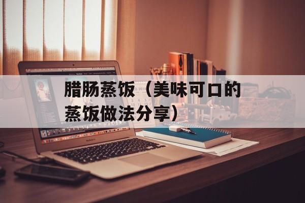 腊肠蒸饭（美味可口的蒸饭做法分享）-第1张图片-
