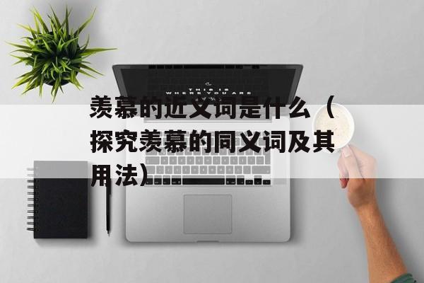 羡慕的近义词是什么（探究羡慕的同义词及其用法）-第1张图片-