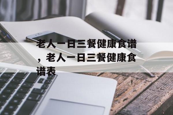 老人一日三餐健康食谱，老人一日三餐健康食谱表-第1张图片-