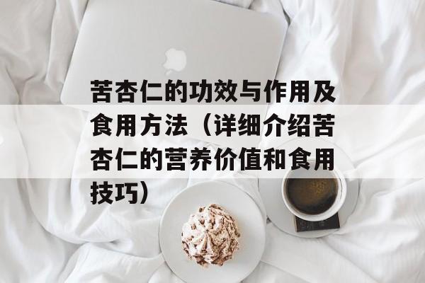 苦杏仁的功效与作用及食用方法（详细介绍苦杏仁的营养价值和食用技巧）-第1张图片-