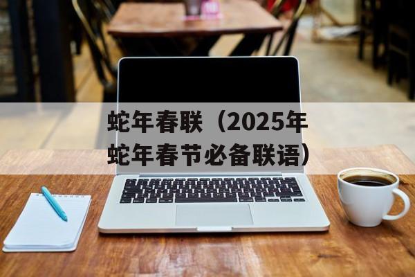 蛇年春联（2025年蛇年春节必备联语）-第1张图片-
