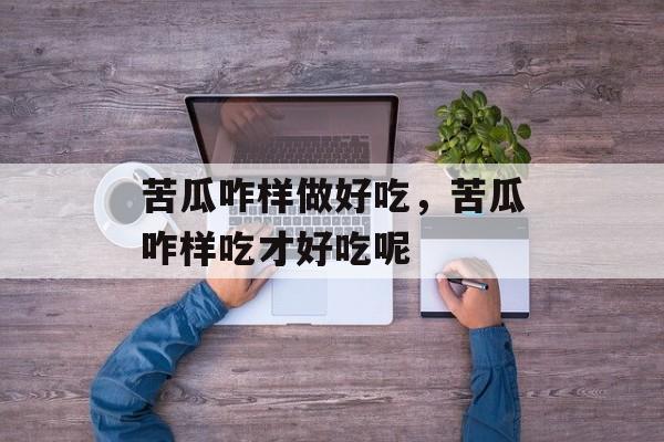 苦瓜咋样做好吃，苦瓜咋样吃才好吃呢-第1张图片-