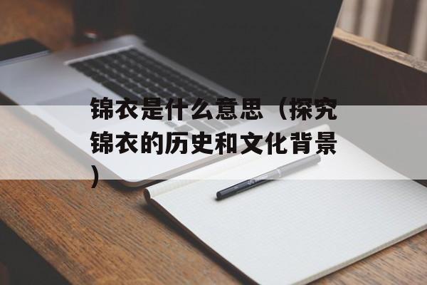 锦衣是什么意思（探究锦衣的历史和文化背景）-第1张图片-