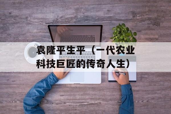 袁隆平生平（一代农业科技巨匠的传奇人生）-第1张图片-