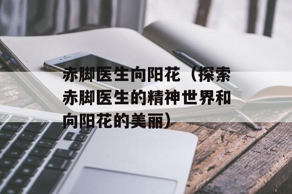 赤脚医生向阳花（探索赤脚医生的精神世界和向阳花的美丽）-第1张图片-