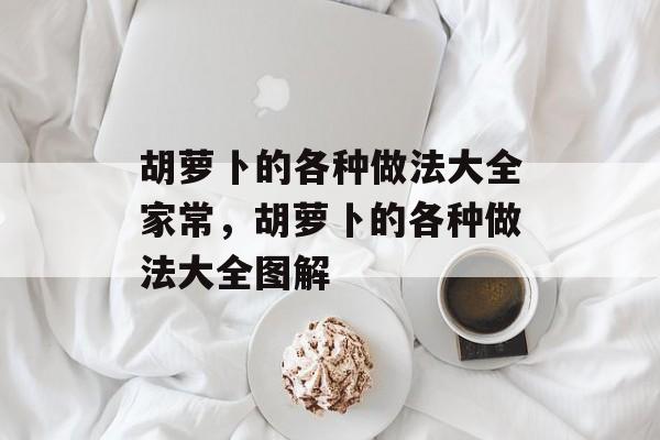 胡萝卜的各种做法大全家常，胡萝卜的各种做法大全图解-第1张图片-