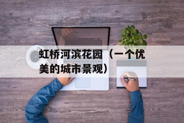 虹桥河滨花园（一个优美的城市景观）-第1张图片-