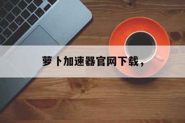 萝卜加速器官网下载，-第1张图片-