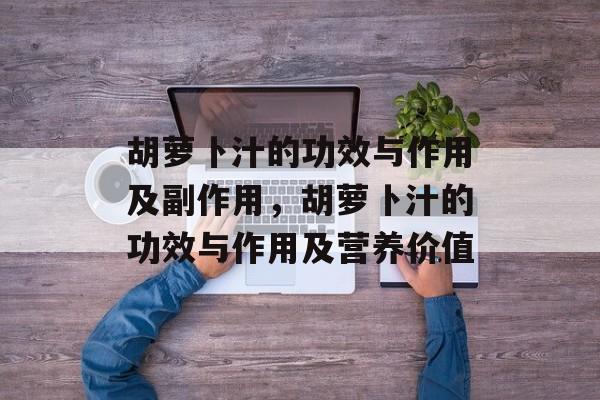 胡萝卜汁的功效与作用及副作用，胡萝卜汁的功效与作用及营养价值-第1张图片-