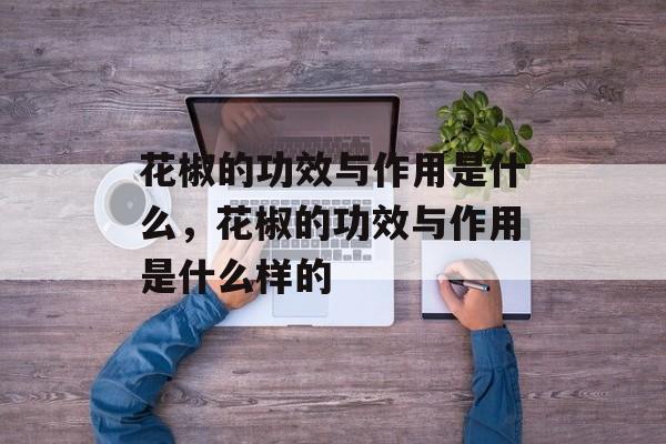 花椒的功效与作用是什么，花椒的功效与作用是什么样的-第1张图片-