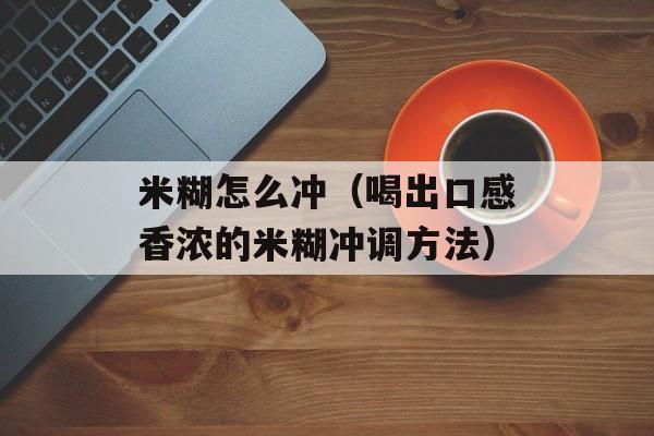 米糊怎么冲（喝出口感香浓的米糊冲调方法）-第1张图片-