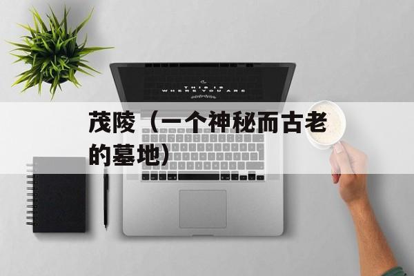 茂陵（一个神秘而古老的墓地）-第1张图片-