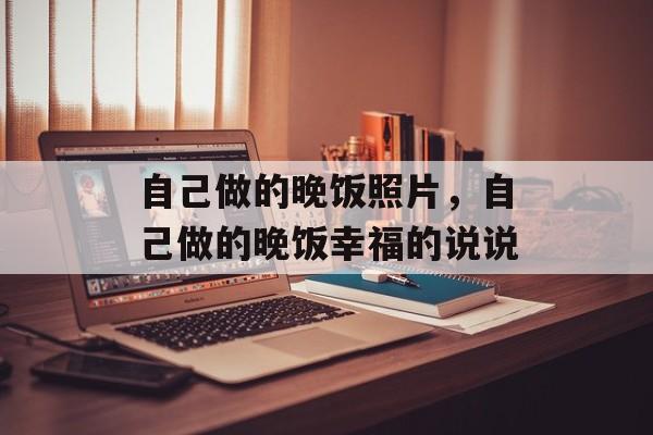 自己做的晚饭照片，自己做的晚饭幸福的说说-第1张图片-