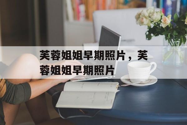 芙蓉姐姐早期照片，芙蓉姐姐早期照片-第1张图片-